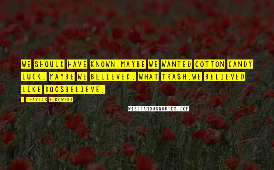 Charles Bukowski Quotes: We should have known.maybe we wanted cotton candy luck. maybe we believed. what trash.we believed like dogsbelieve.