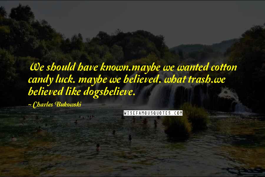 Charles Bukowski Quotes: We should have known.maybe we wanted cotton candy luck. maybe we believed. what trash.we believed like dogsbelieve.