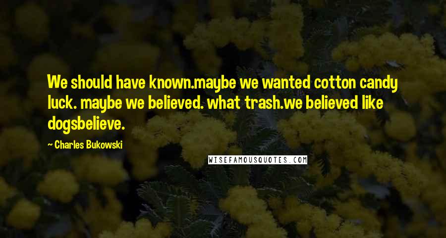 Charles Bukowski Quotes: We should have known.maybe we wanted cotton candy luck. maybe we believed. what trash.we believed like dogsbelieve.