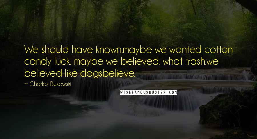 Charles Bukowski Quotes: We should have known.maybe we wanted cotton candy luck. maybe we believed. what trash.we believed like dogsbelieve.