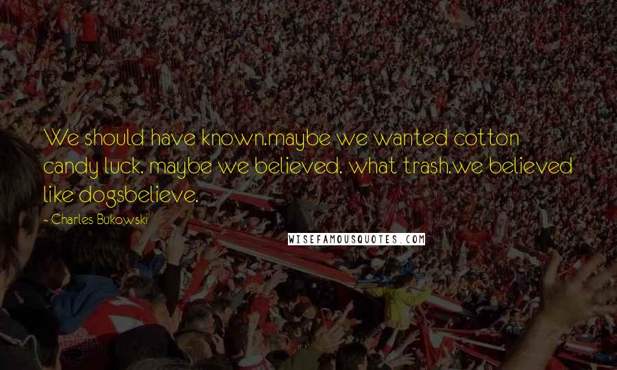 Charles Bukowski Quotes: We should have known.maybe we wanted cotton candy luck. maybe we believed. what trash.we believed like dogsbelieve.