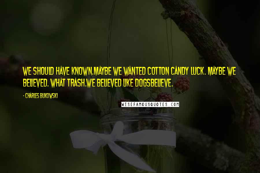 Charles Bukowski Quotes: We should have known.maybe we wanted cotton candy luck. maybe we believed. what trash.we believed like dogsbelieve.