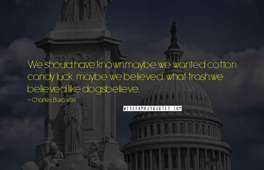 Charles Bukowski Quotes: We should have known.maybe we wanted cotton candy luck. maybe we believed. what trash.we believed like dogsbelieve.