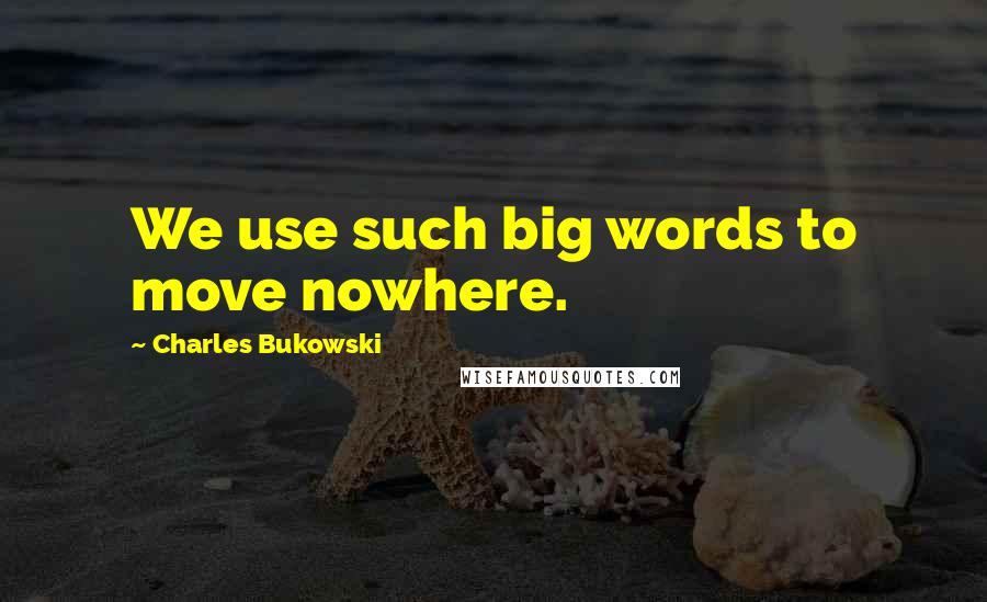 Charles Bukowski Quotes: We use such big words to move nowhere.