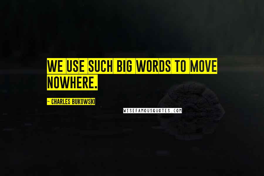 Charles Bukowski Quotes: We use such big words to move nowhere.