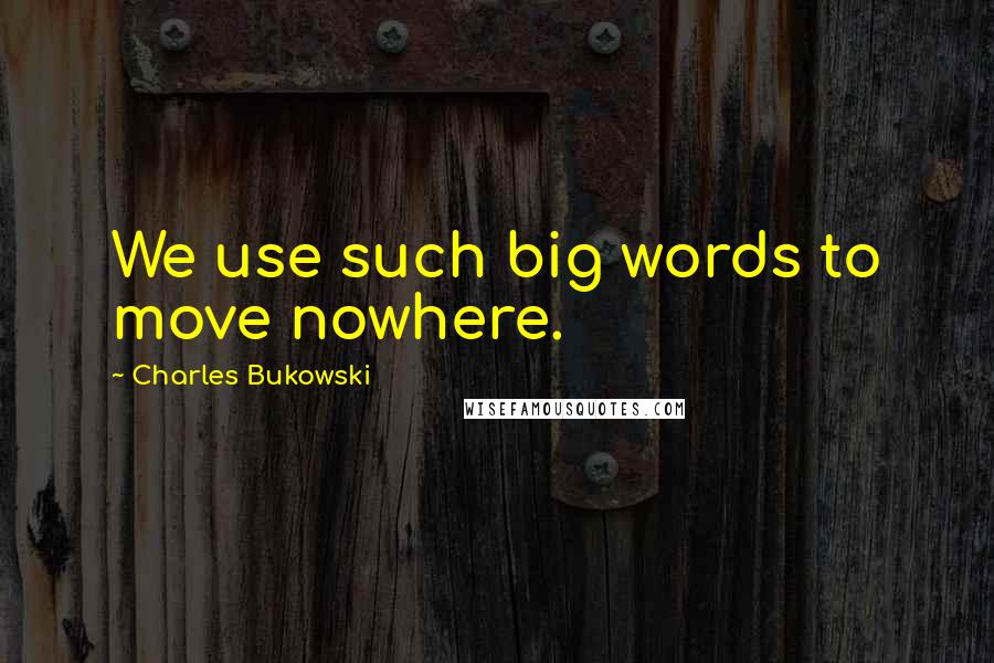 Charles Bukowski Quotes: We use such big words to move nowhere.