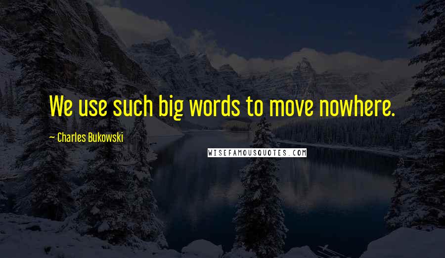 Charles Bukowski Quotes: We use such big words to move nowhere.