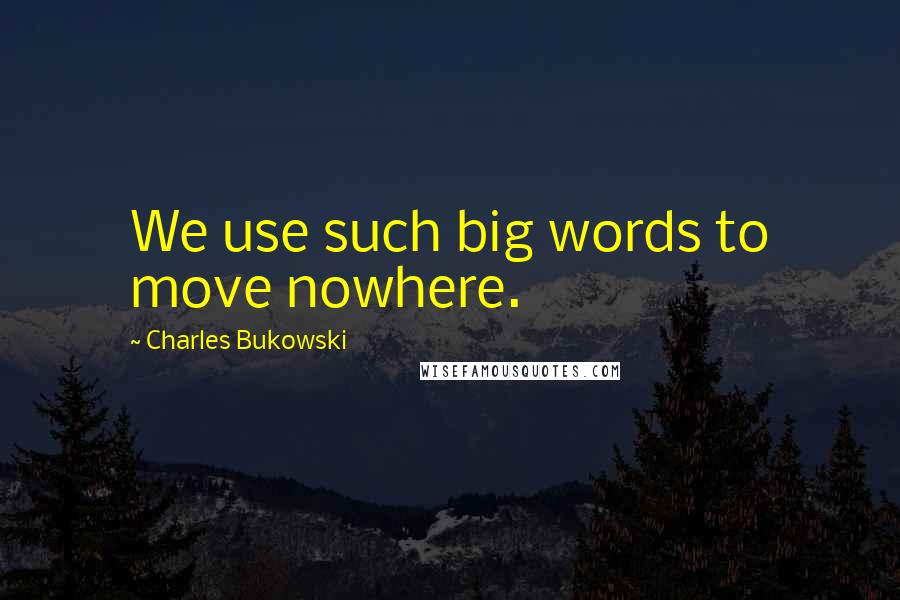 Charles Bukowski Quotes: We use such big words to move nowhere.