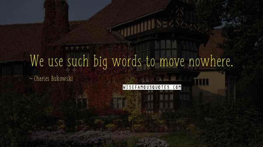 Charles Bukowski Quotes: We use such big words to move nowhere.