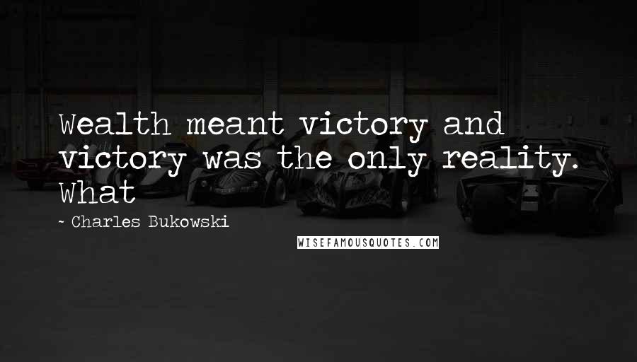 Charles Bukowski Quotes: Wealth meant victory and victory was the only reality. What