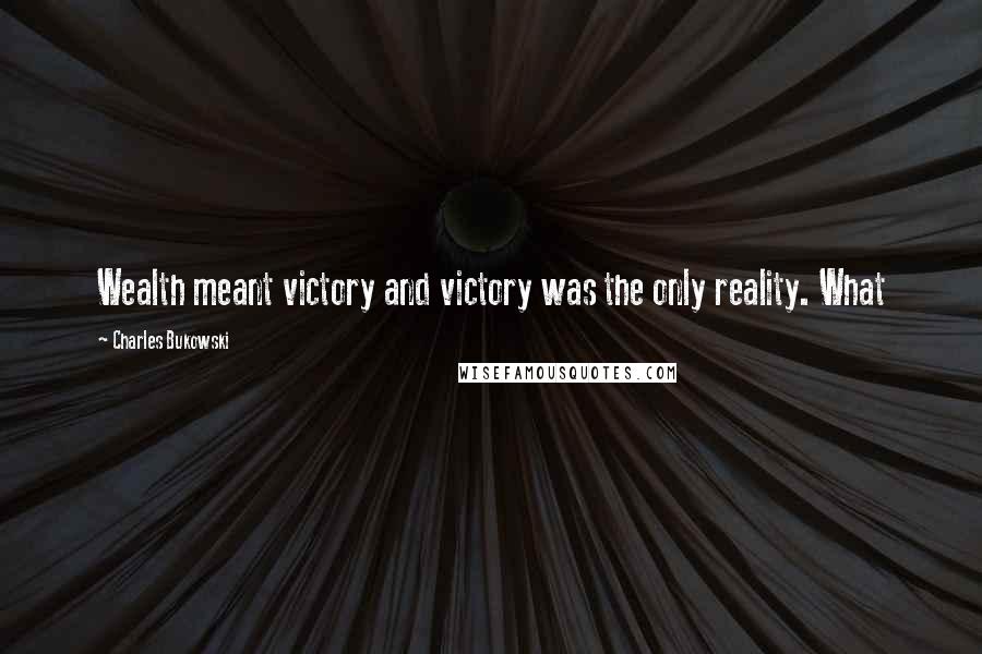 Charles Bukowski Quotes: Wealth meant victory and victory was the only reality. What