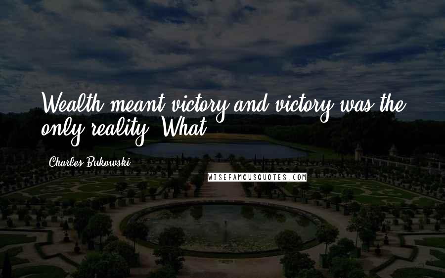Charles Bukowski Quotes: Wealth meant victory and victory was the only reality. What