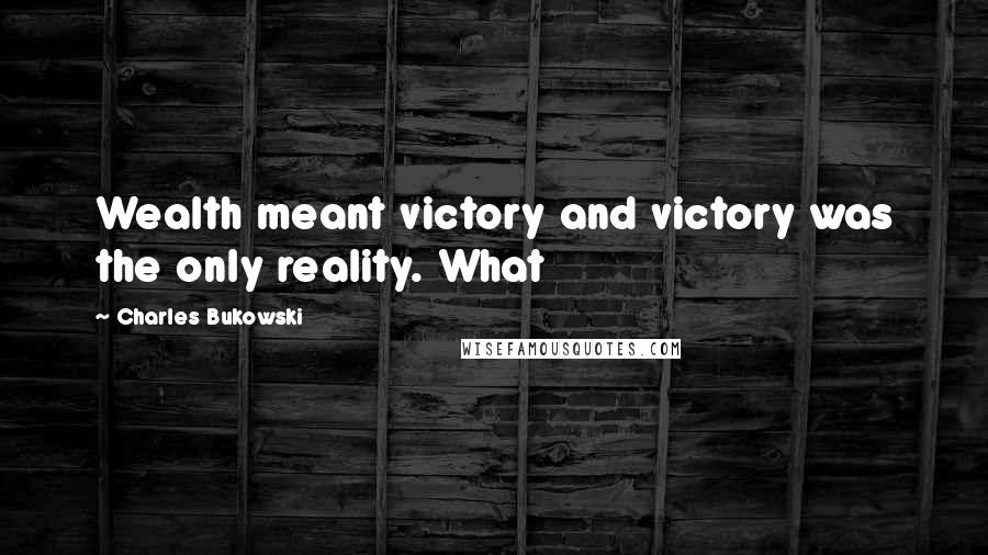 Charles Bukowski Quotes: Wealth meant victory and victory was the only reality. What