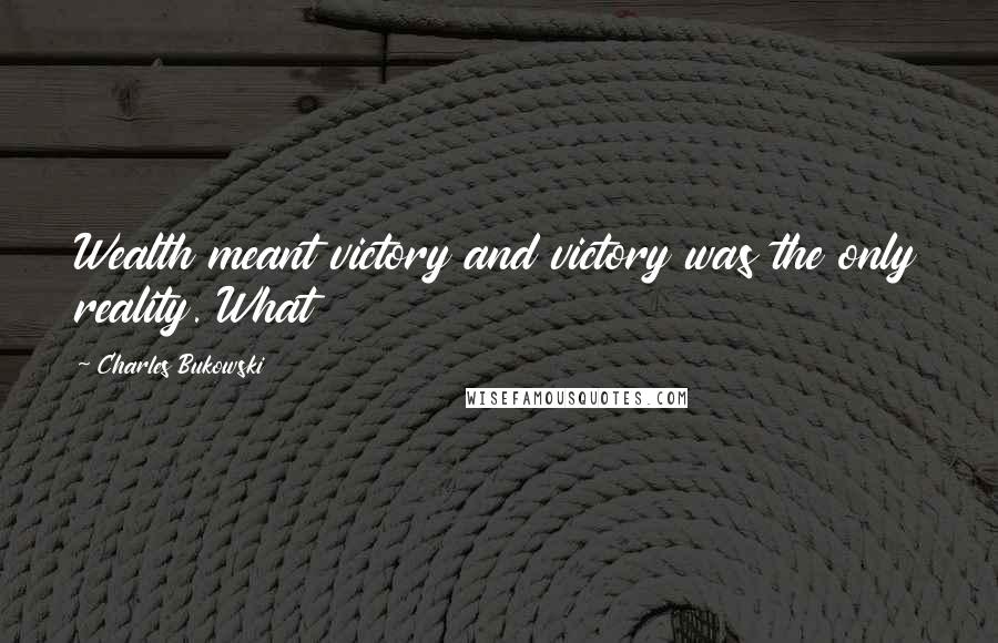 Charles Bukowski Quotes: Wealth meant victory and victory was the only reality. What