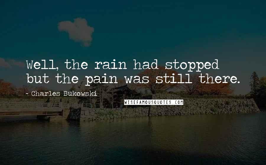 Charles Bukowski Quotes: Well, the rain had stopped but the pain was still there.
