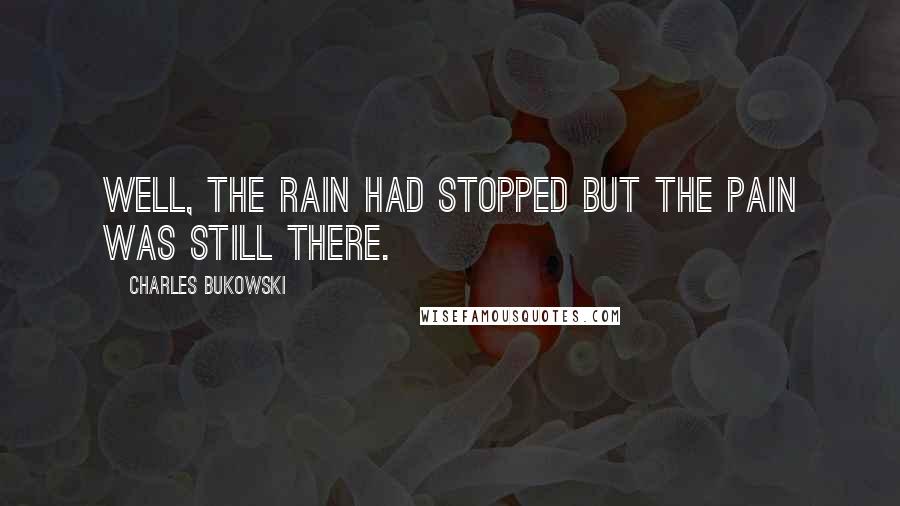 Charles Bukowski Quotes: Well, the rain had stopped but the pain was still there.