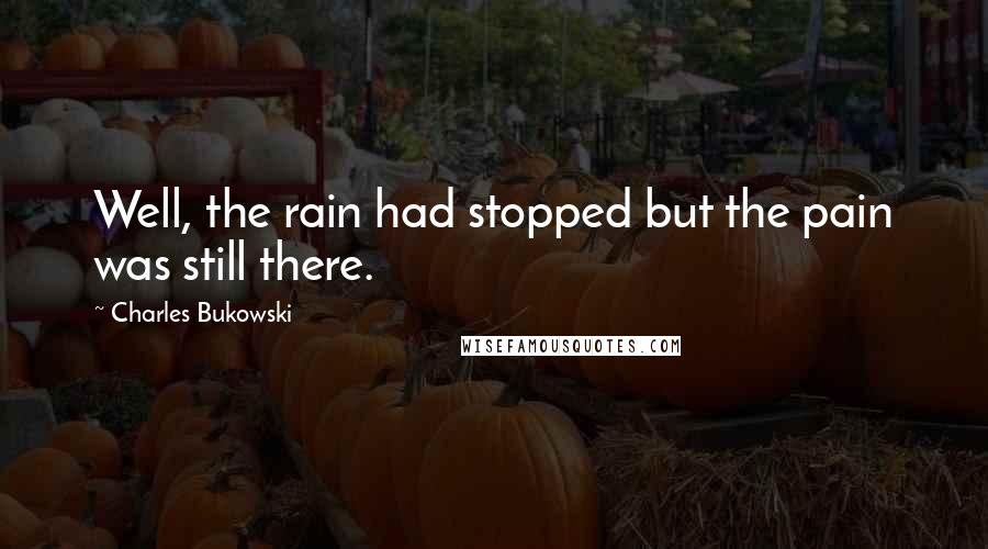 Charles Bukowski Quotes: Well, the rain had stopped but the pain was still there.