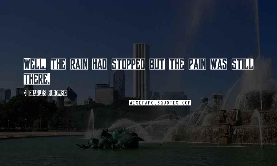Charles Bukowski Quotes: Well, the rain had stopped but the pain was still there.