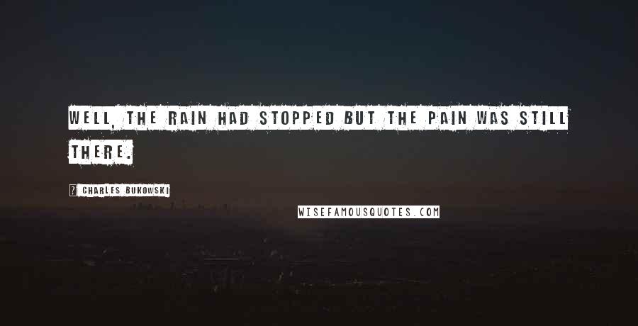 Charles Bukowski Quotes: Well, the rain had stopped but the pain was still there.