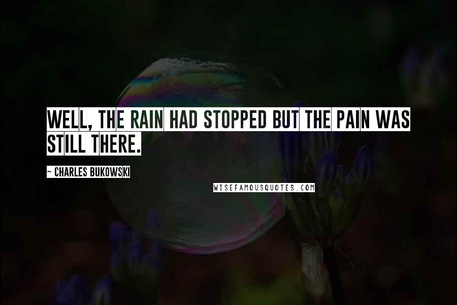 Charles Bukowski Quotes: Well, the rain had stopped but the pain was still there.