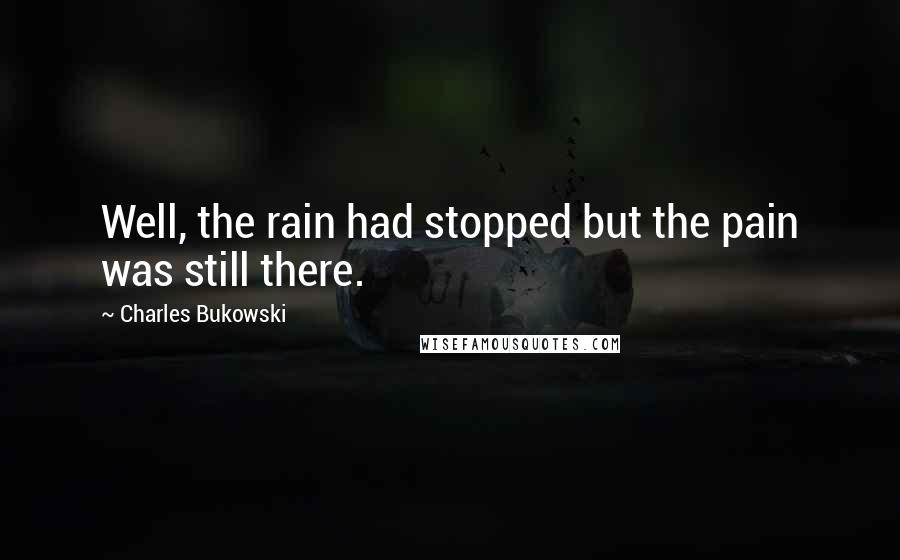 Charles Bukowski Quotes: Well, the rain had stopped but the pain was still there.