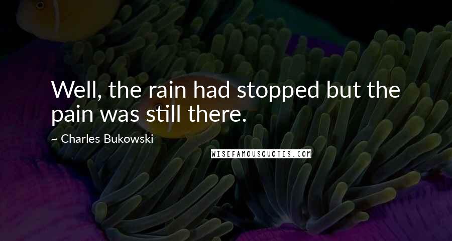 Charles Bukowski Quotes: Well, the rain had stopped but the pain was still there.