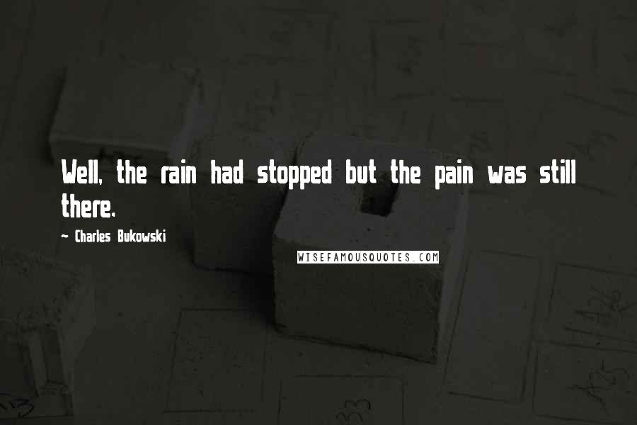 Charles Bukowski Quotes: Well, the rain had stopped but the pain was still there.