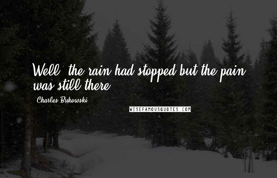 Charles Bukowski Quotes: Well, the rain had stopped but the pain was still there.