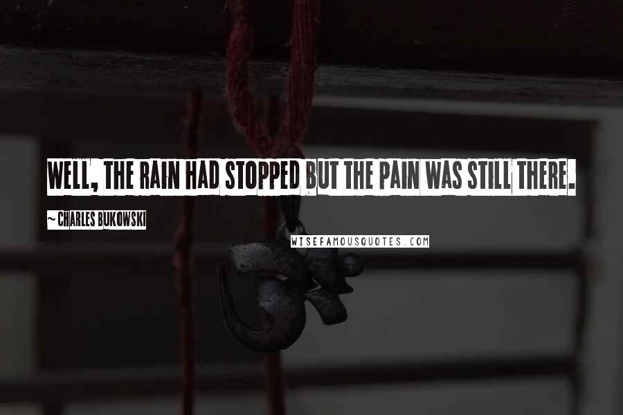 Charles Bukowski Quotes: Well, the rain had stopped but the pain was still there.
