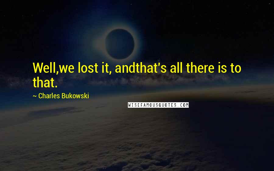 Charles Bukowski Quotes: Well,we lost it, andthat's all there is to that.