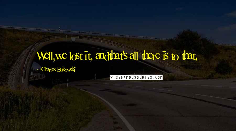 Charles Bukowski Quotes: Well,we lost it, andthat's all there is to that.