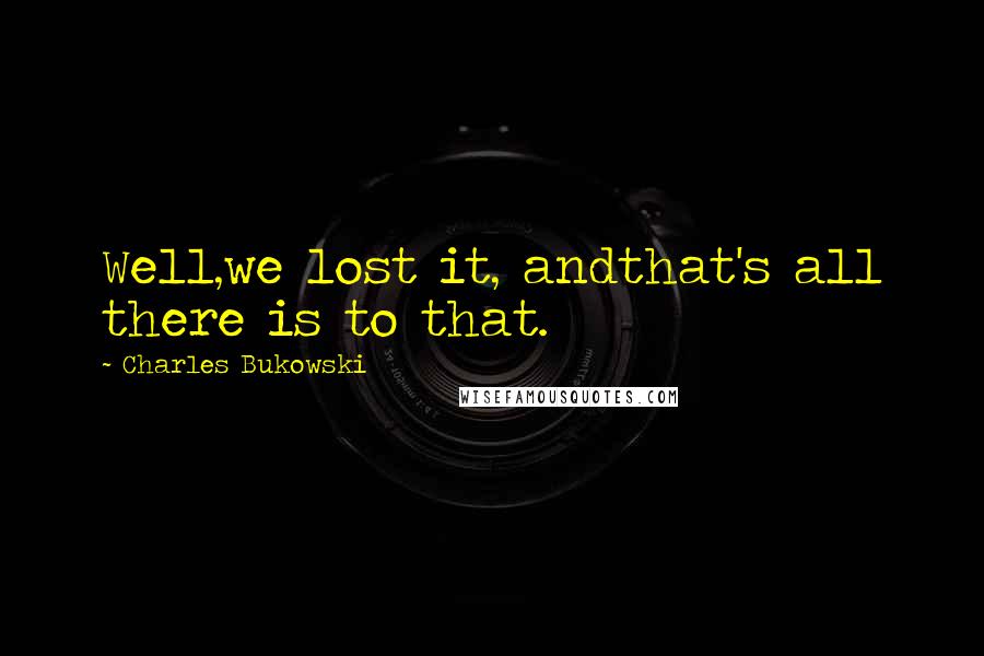 Charles Bukowski Quotes: Well,we lost it, andthat's all there is to that.