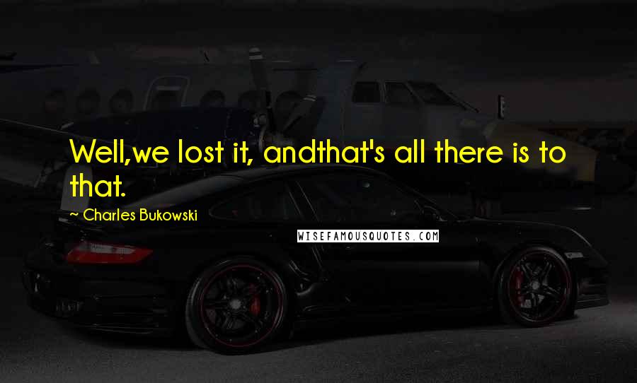Charles Bukowski Quotes: Well,we lost it, andthat's all there is to that.