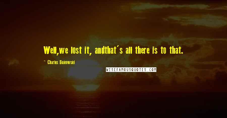 Charles Bukowski Quotes: Well,we lost it, andthat's all there is to that.
