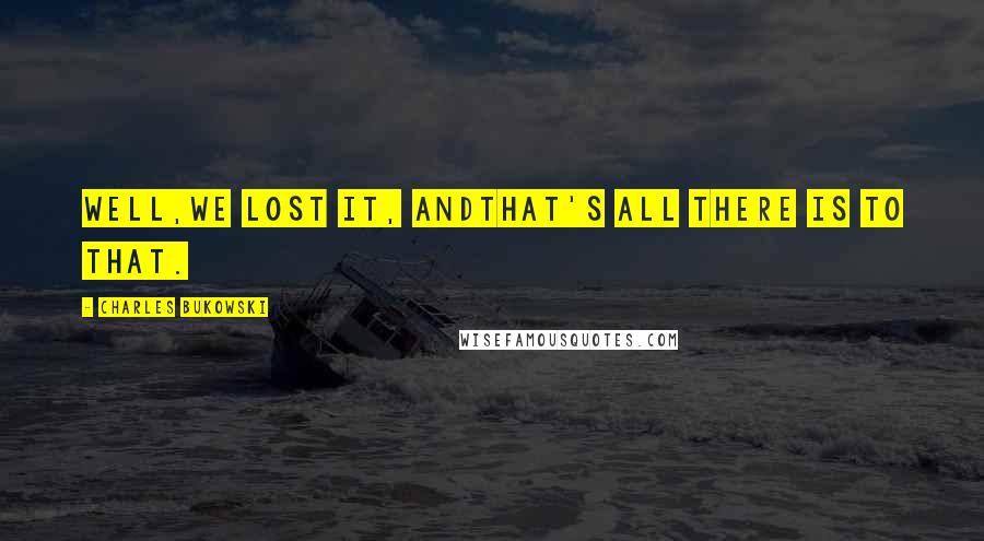 Charles Bukowski Quotes: Well,we lost it, andthat's all there is to that.