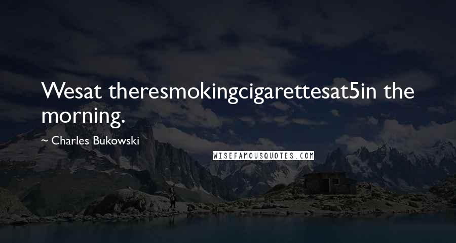 Charles Bukowski Quotes: Wesat theresmokingcigarettesat5in the morning.