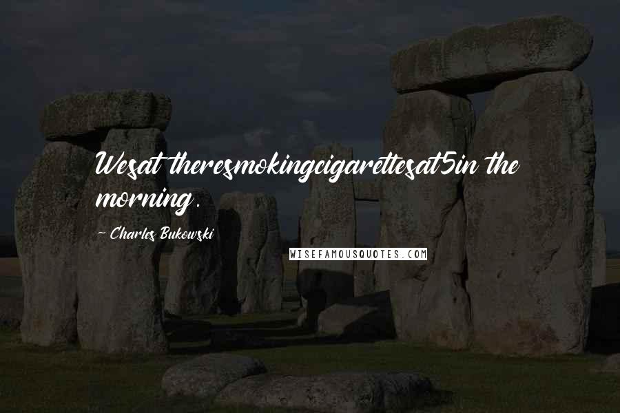 Charles Bukowski Quotes: Wesat theresmokingcigarettesat5in the morning.