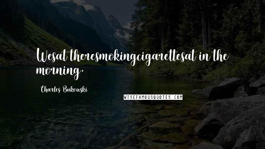 Charles Bukowski Quotes: Wesat theresmokingcigarettesat5in the morning.