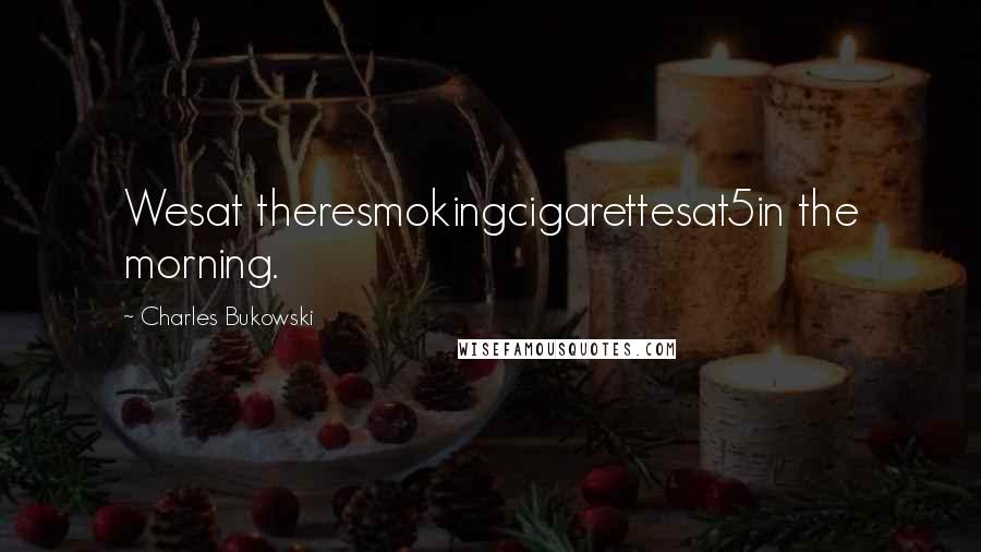 Charles Bukowski Quotes: Wesat theresmokingcigarettesat5in the morning.