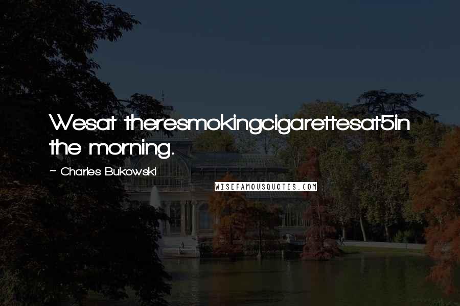 Charles Bukowski Quotes: Wesat theresmokingcigarettesat5in the morning.