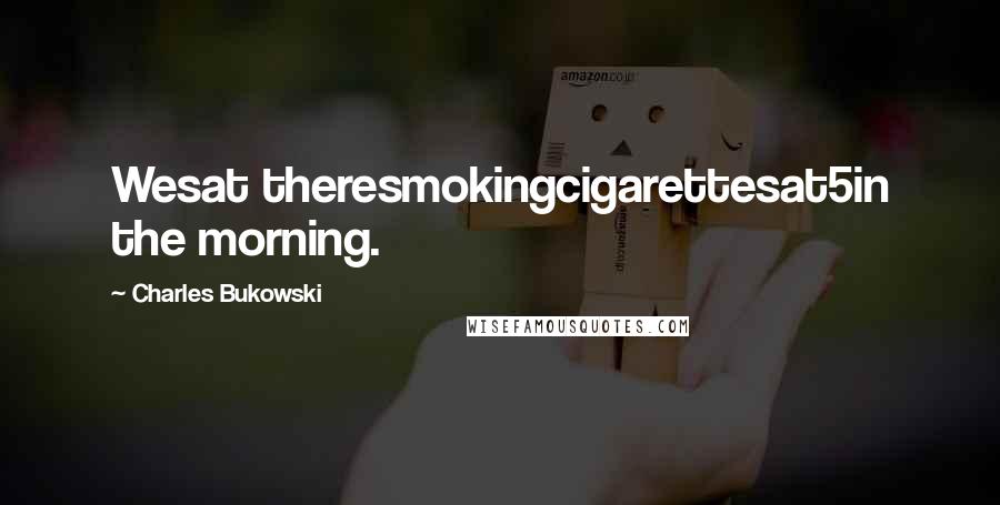 Charles Bukowski Quotes: Wesat theresmokingcigarettesat5in the morning.