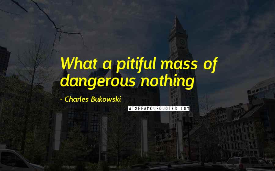 Charles Bukowski Quotes: What a pitiful mass of dangerous nothing