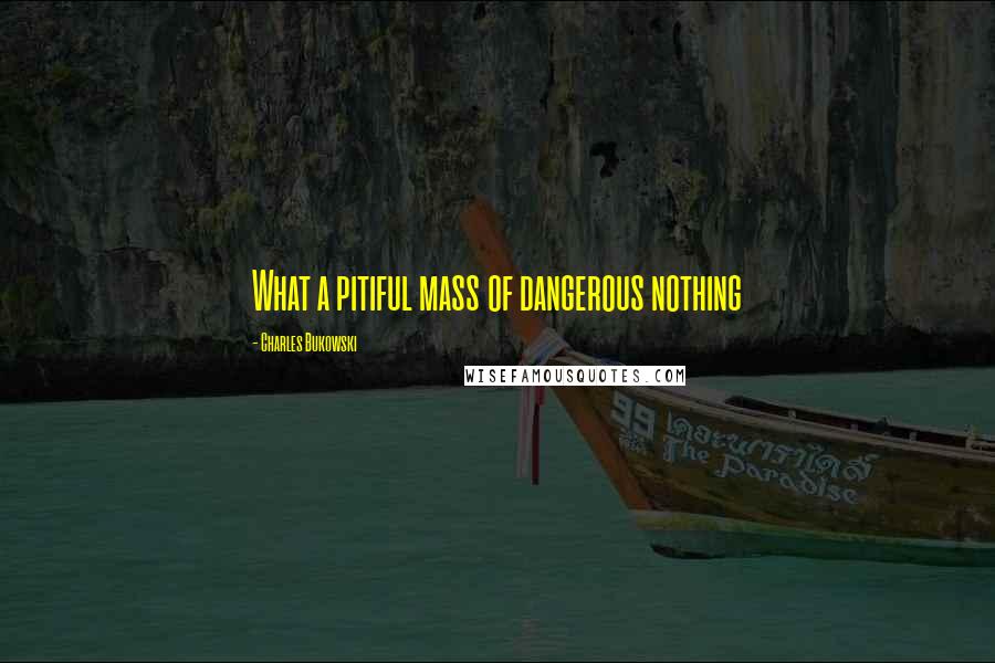 Charles Bukowski Quotes: What a pitiful mass of dangerous nothing