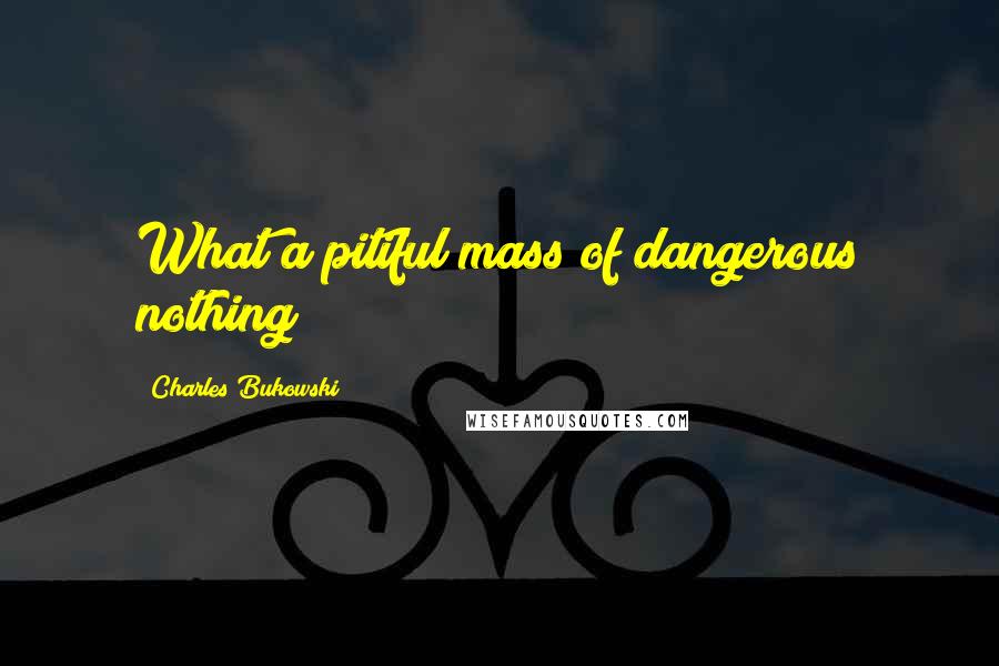 Charles Bukowski Quotes: What a pitiful mass of dangerous nothing