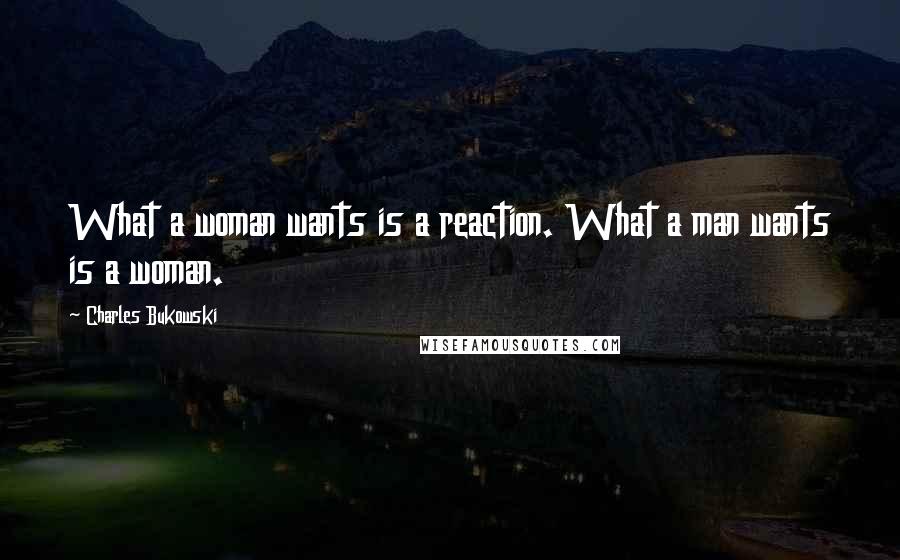 Charles Bukowski Quotes: What a woman wants is a reaction. What a man wants is a woman.