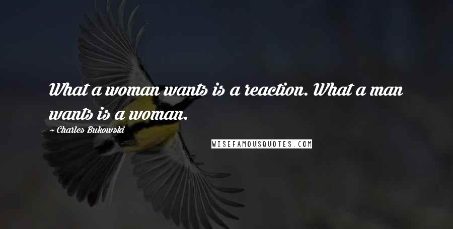 Charles Bukowski Quotes: What a woman wants is a reaction. What a man wants is a woman.