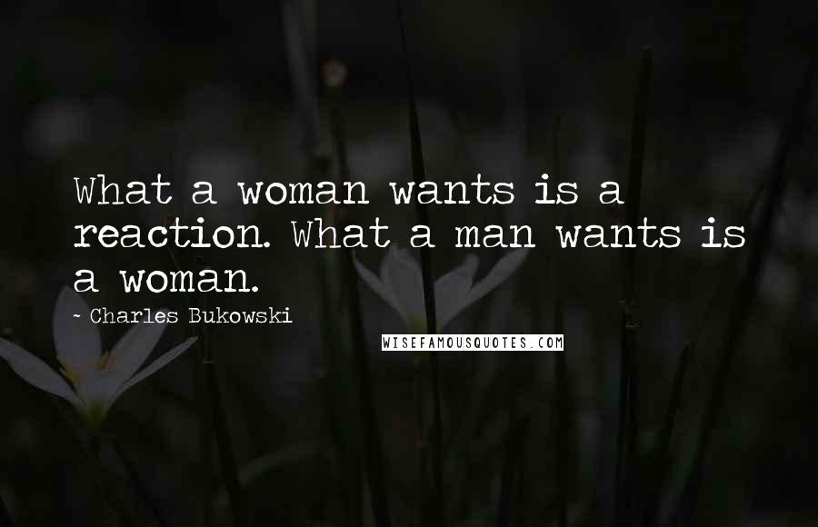 Charles Bukowski Quotes: What a woman wants is a reaction. What a man wants is a woman.