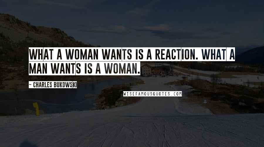 Charles Bukowski Quotes: What a woman wants is a reaction. What a man wants is a woman.