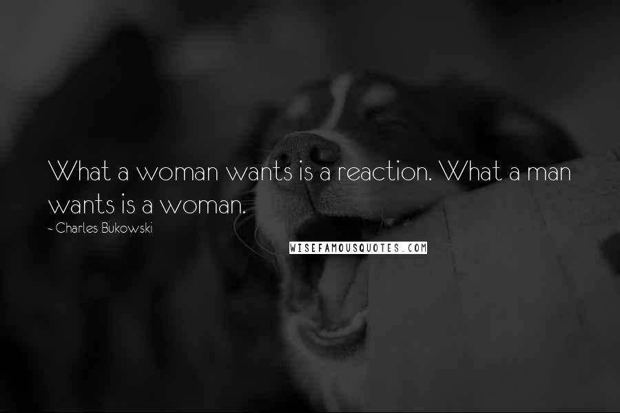 Charles Bukowski Quotes: What a woman wants is a reaction. What a man wants is a woman.