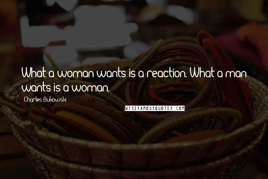 Charles Bukowski Quotes: What a woman wants is a reaction. What a man wants is a woman.